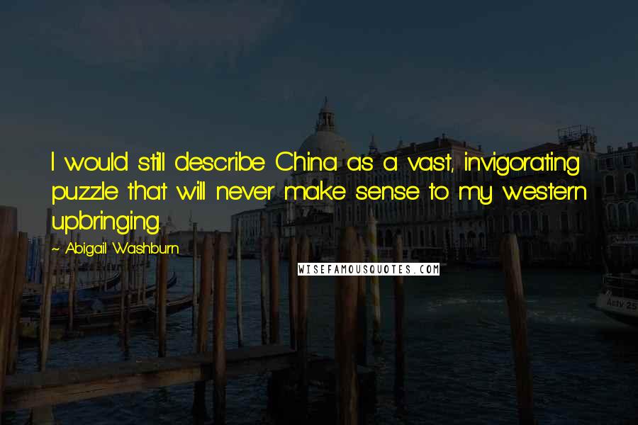 Abigail Washburn Quotes: I would still describe China as a vast, invigorating puzzle that will never make sense to my western upbringing.