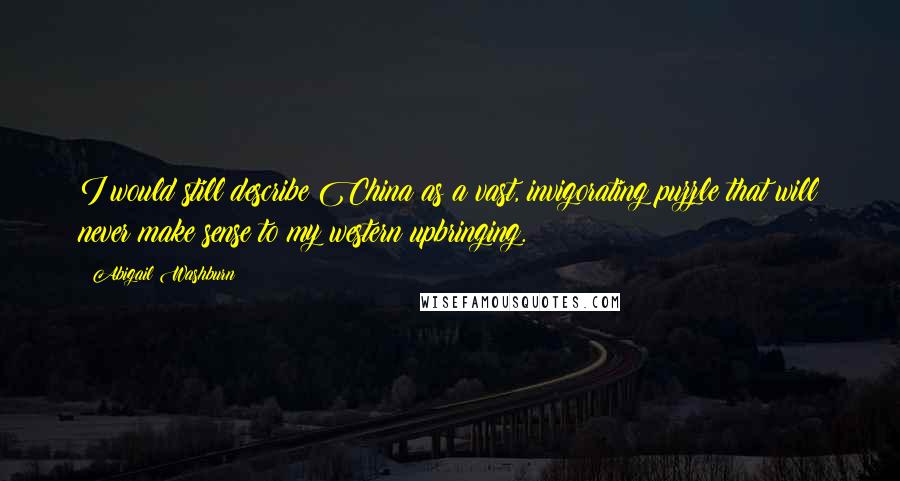 Abigail Washburn Quotes: I would still describe China as a vast, invigorating puzzle that will never make sense to my western upbringing.