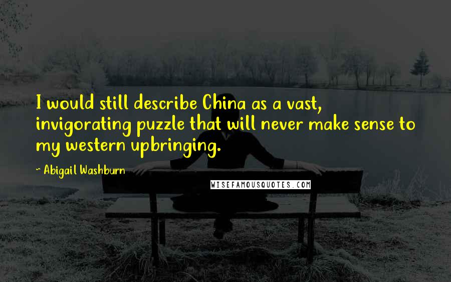 Abigail Washburn Quotes: I would still describe China as a vast, invigorating puzzle that will never make sense to my western upbringing.