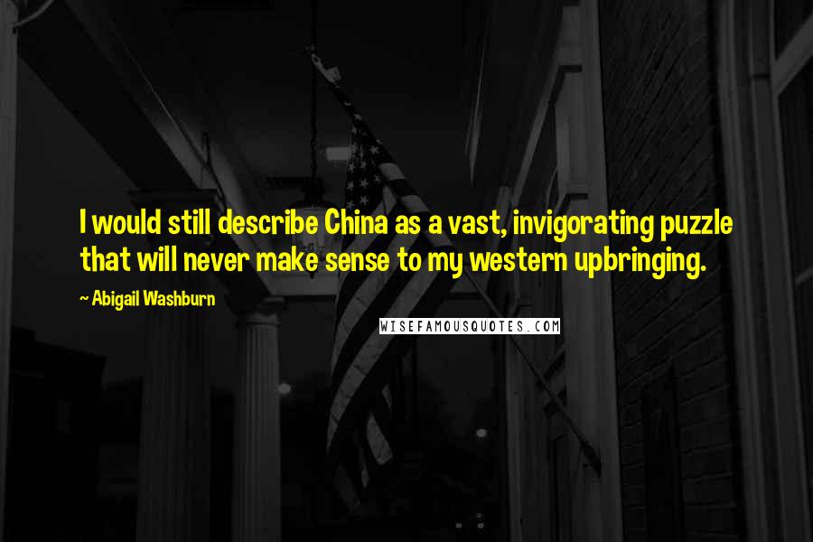 Abigail Washburn Quotes: I would still describe China as a vast, invigorating puzzle that will never make sense to my western upbringing.