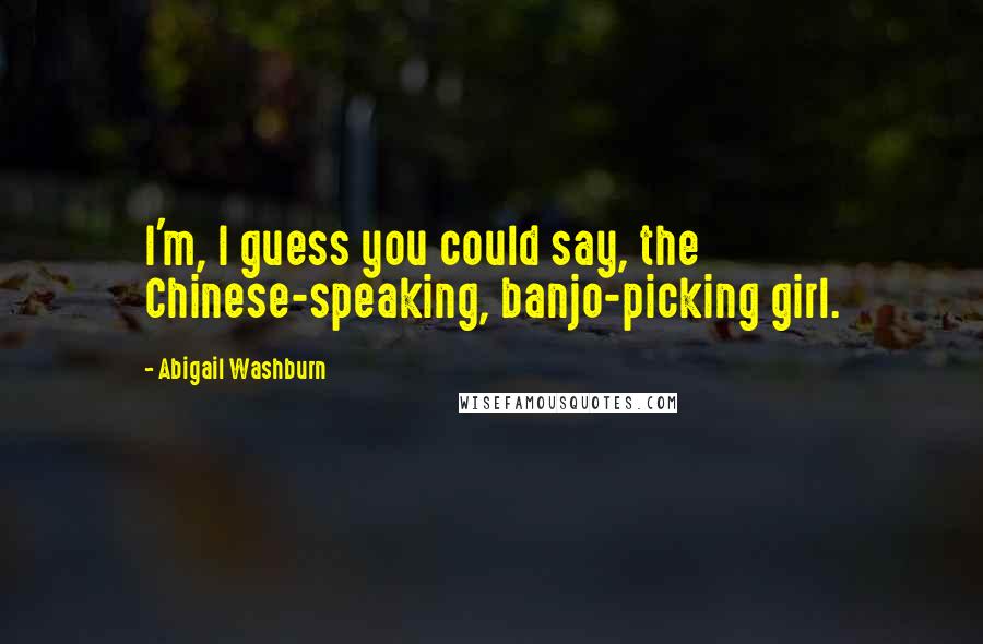 Abigail Washburn Quotes: I'm, I guess you could say, the Chinese-speaking, banjo-picking girl.