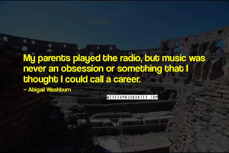 Abigail Washburn Quotes: My parents played the radio, but music was never an obsession or something that I thought I could call a career.