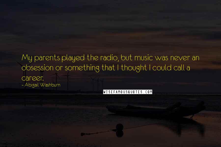 Abigail Washburn Quotes: My parents played the radio, but music was never an obsession or something that I thought I could call a career.