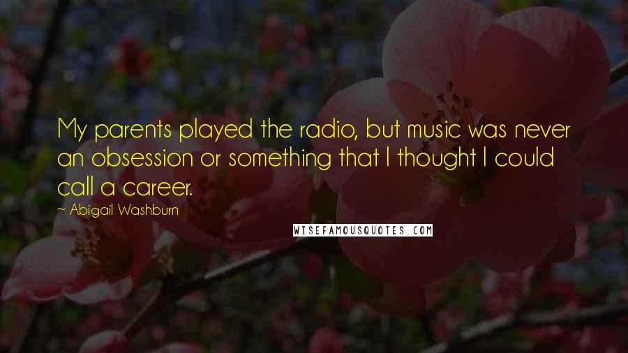 Abigail Washburn Quotes: My parents played the radio, but music was never an obsession or something that I thought I could call a career.