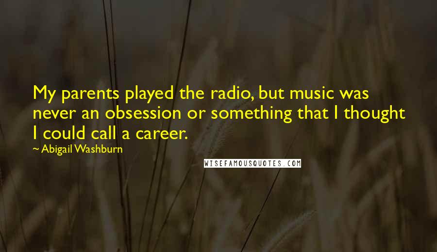 Abigail Washburn Quotes: My parents played the radio, but music was never an obsession or something that I thought I could call a career.