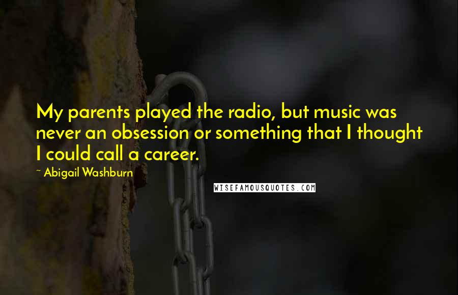 Abigail Washburn Quotes: My parents played the radio, but music was never an obsession or something that I thought I could call a career.