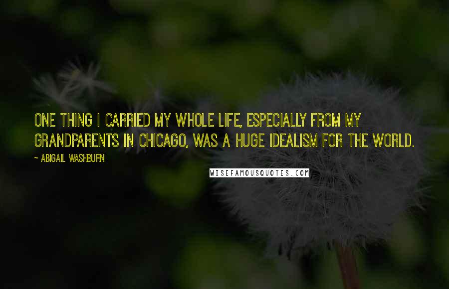 Abigail Washburn Quotes: One thing I carried my whole life, especially from my grandparents in Chicago, was a huge idealism for the world.