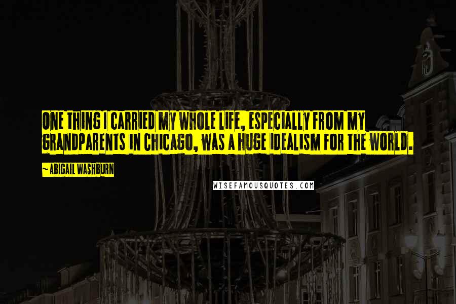 Abigail Washburn Quotes: One thing I carried my whole life, especially from my grandparents in Chicago, was a huge idealism for the world.