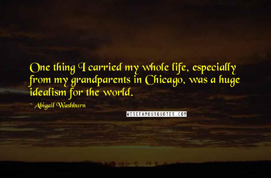 Abigail Washburn Quotes: One thing I carried my whole life, especially from my grandparents in Chicago, was a huge idealism for the world.