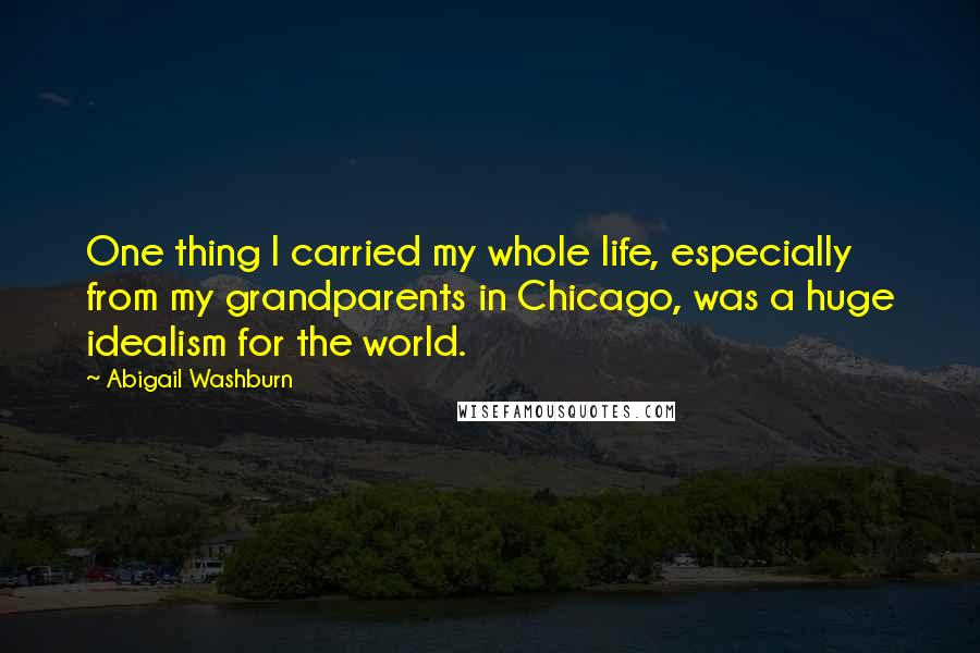 Abigail Washburn Quotes: One thing I carried my whole life, especially from my grandparents in Chicago, was a huge idealism for the world.