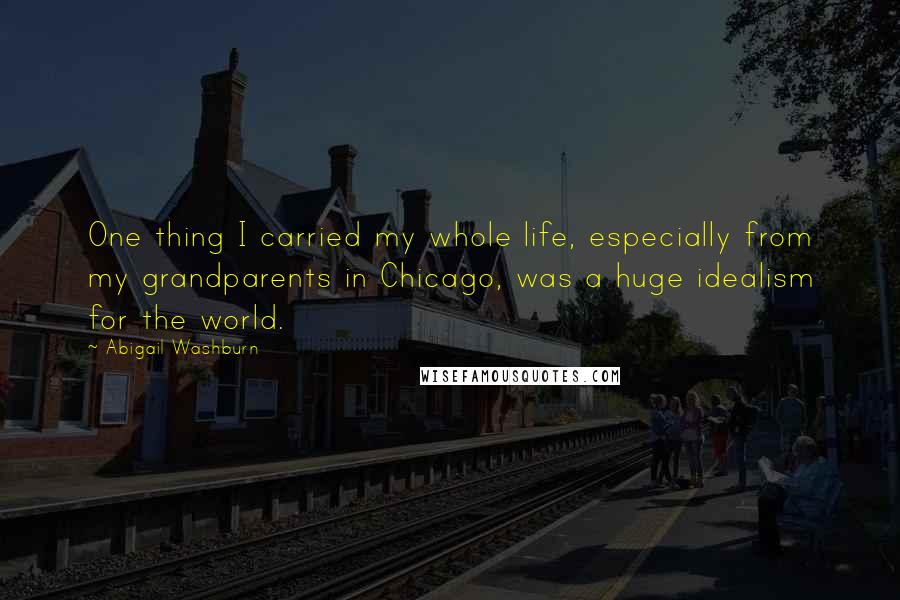 Abigail Washburn Quotes: One thing I carried my whole life, especially from my grandparents in Chicago, was a huge idealism for the world.
