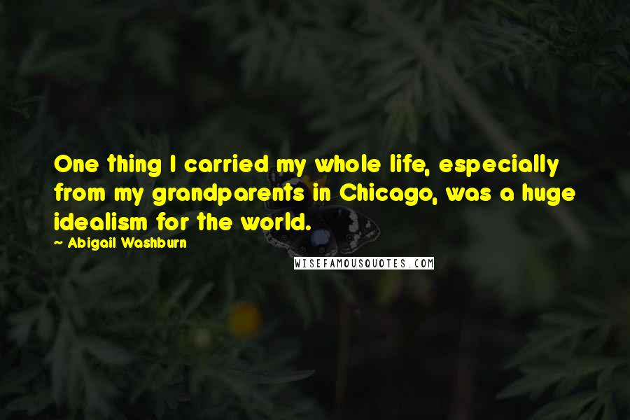 Abigail Washburn Quotes: One thing I carried my whole life, especially from my grandparents in Chicago, was a huge idealism for the world.