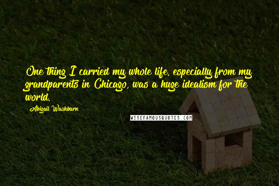 Abigail Washburn Quotes: One thing I carried my whole life, especially from my grandparents in Chicago, was a huge idealism for the world.