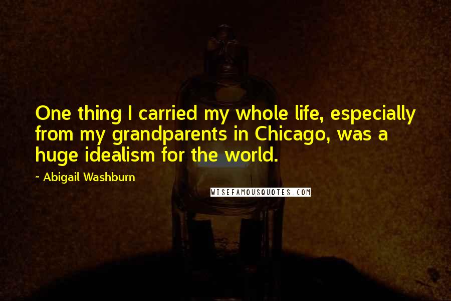 Abigail Washburn Quotes: One thing I carried my whole life, especially from my grandparents in Chicago, was a huge idealism for the world.