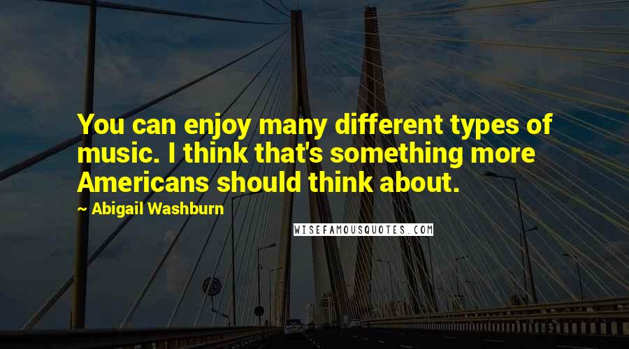 Abigail Washburn Quotes: You can enjoy many different types of music. I think that's something more Americans should think about.