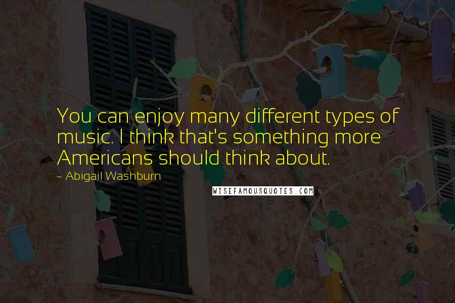 Abigail Washburn Quotes: You can enjoy many different types of music. I think that's something more Americans should think about.