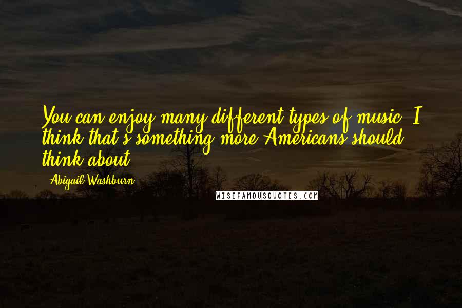 Abigail Washburn Quotes: You can enjoy many different types of music. I think that's something more Americans should think about.