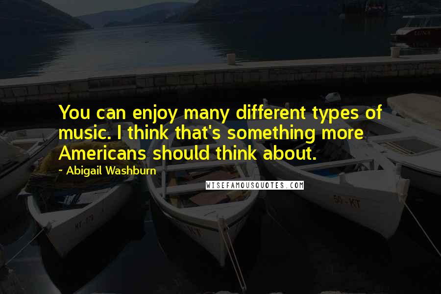 Abigail Washburn Quotes: You can enjoy many different types of music. I think that's something more Americans should think about.