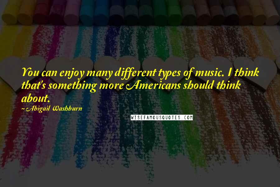 Abigail Washburn Quotes: You can enjoy many different types of music. I think that's something more Americans should think about.