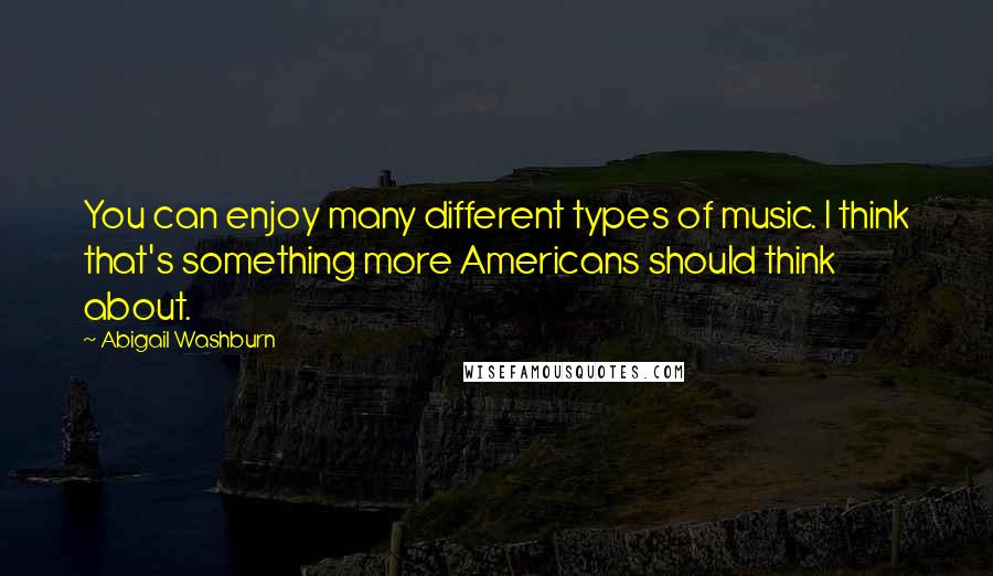 Abigail Washburn Quotes: You can enjoy many different types of music. I think that's something more Americans should think about.