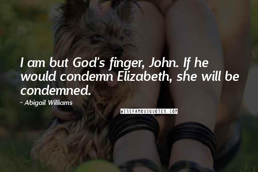 Abigail Williams Quotes: I am but God's finger, John. If he would condemn Elizabeth, she will be condemned.