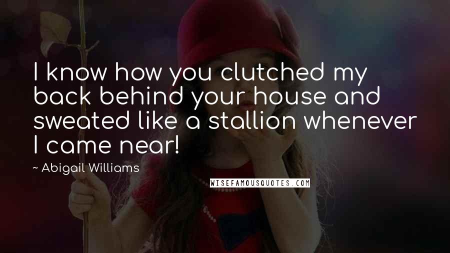 Abigail Williams Quotes: I know how you clutched my back behind your house and sweated like a stallion whenever I came near!