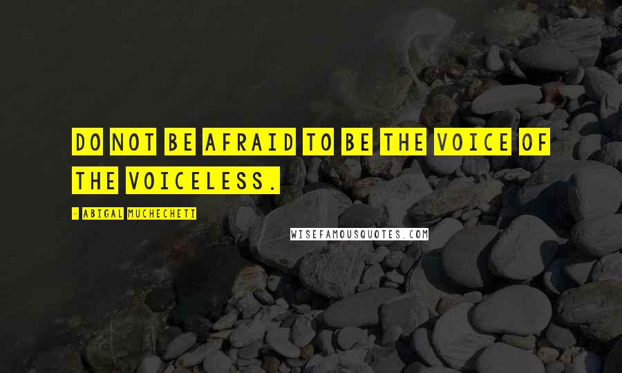 Abigal Muchecheti Quotes: Do not be afraid to be the voice of the voiceless.