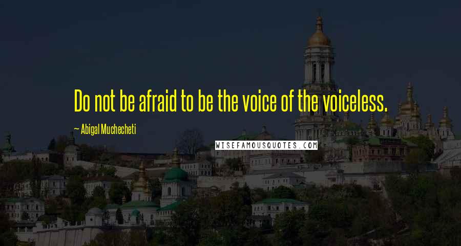 Abigal Muchecheti Quotes: Do not be afraid to be the voice of the voiceless.