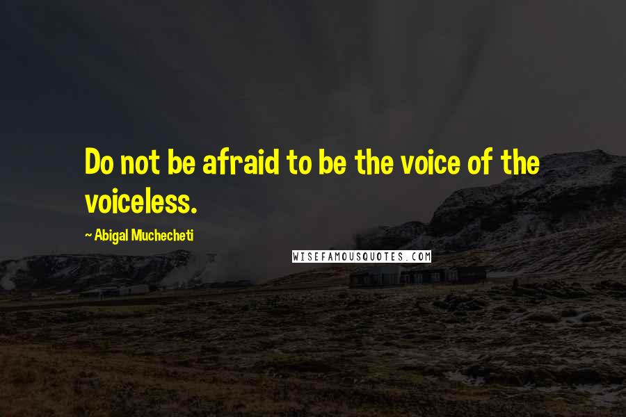 Abigal Muchecheti Quotes: Do not be afraid to be the voice of the voiceless.