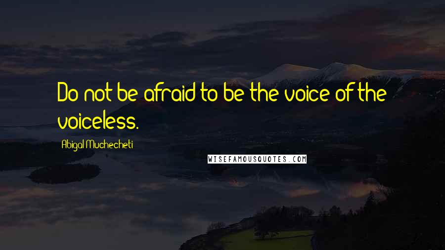 Abigal Muchecheti Quotes: Do not be afraid to be the voice of the voiceless.