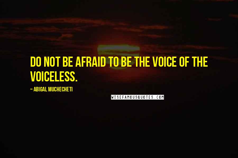 Abigal Muchecheti Quotes: Do not be afraid to be the voice of the voiceless.