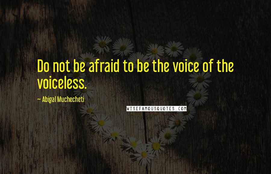 Abigal Muchecheti Quotes: Do not be afraid to be the voice of the voiceless.