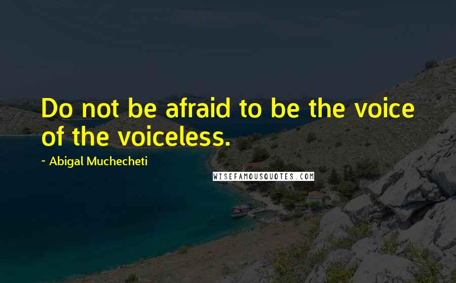 Abigal Muchecheti Quotes: Do not be afraid to be the voice of the voiceless.