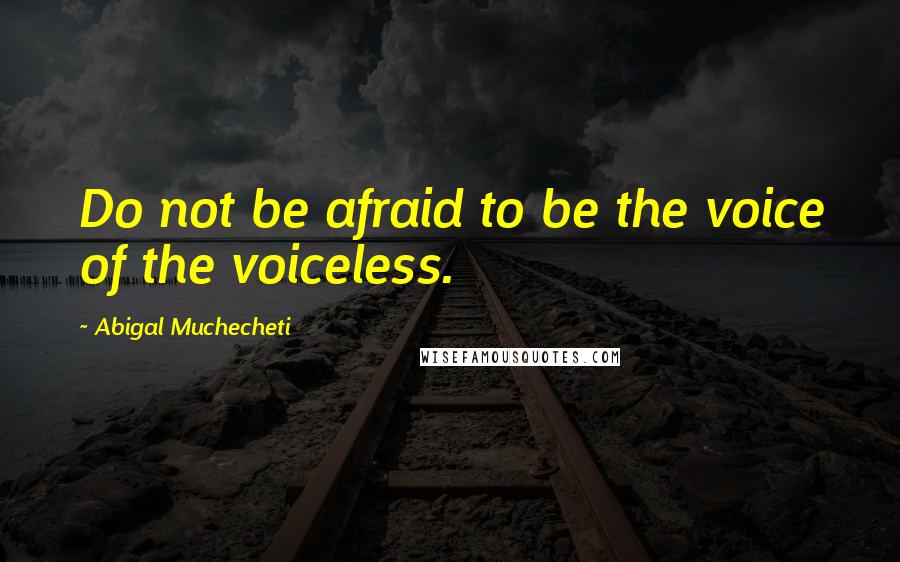 Abigal Muchecheti Quotes: Do not be afraid to be the voice of the voiceless.