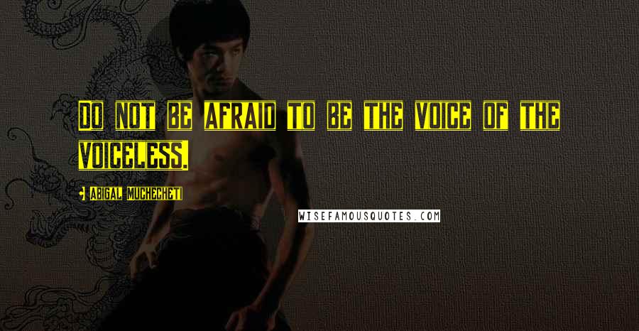 Abigal Muchecheti Quotes: Do not be afraid to be the voice of the voiceless.