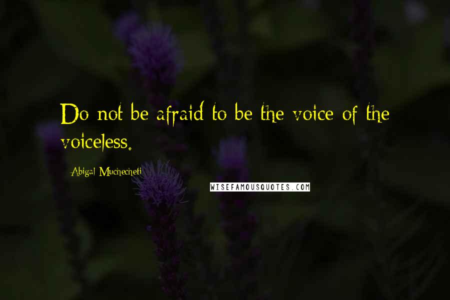 Abigal Muchecheti Quotes: Do not be afraid to be the voice of the voiceless.