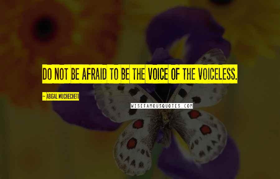 Abigal Muchecheti Quotes: Do not be afraid to be the voice of the voiceless.