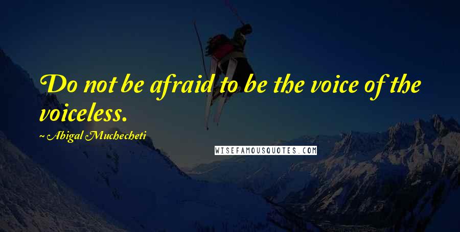 Abigal Muchecheti Quotes: Do not be afraid to be the voice of the voiceless.