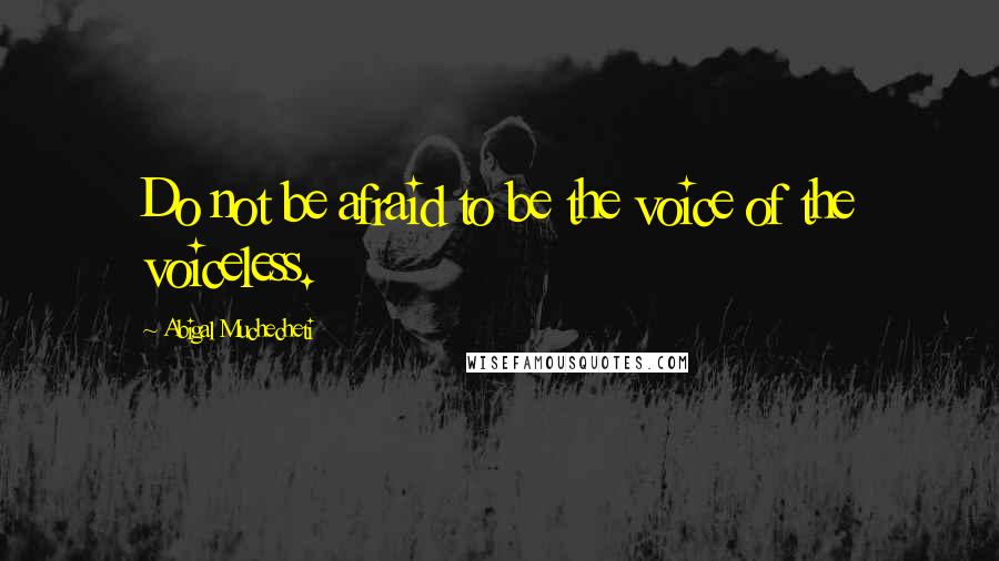 Abigal Muchecheti Quotes: Do not be afraid to be the voice of the voiceless.