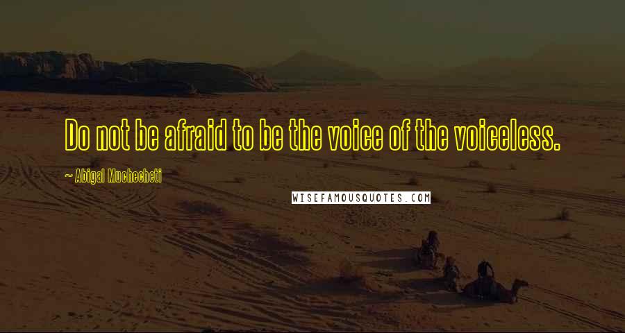 Abigal Muchecheti Quotes: Do not be afraid to be the voice of the voiceless.