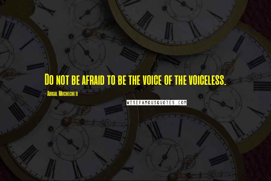 Abigal Muchecheti Quotes: Do not be afraid to be the voice of the voiceless.