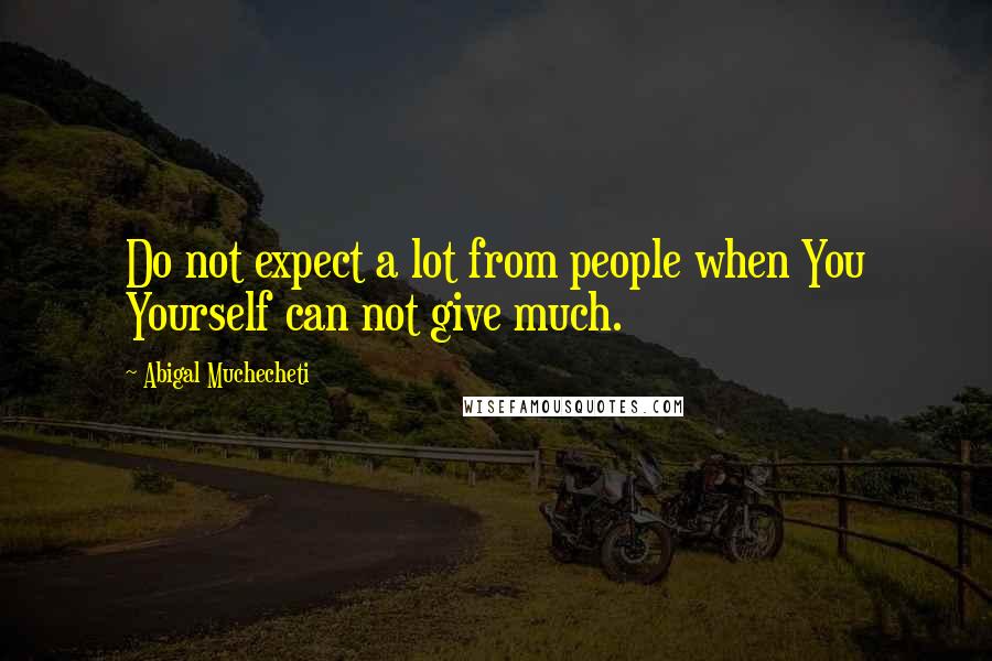 Abigal Muchecheti Quotes: Do not expect a lot from people when You Yourself can not give much.