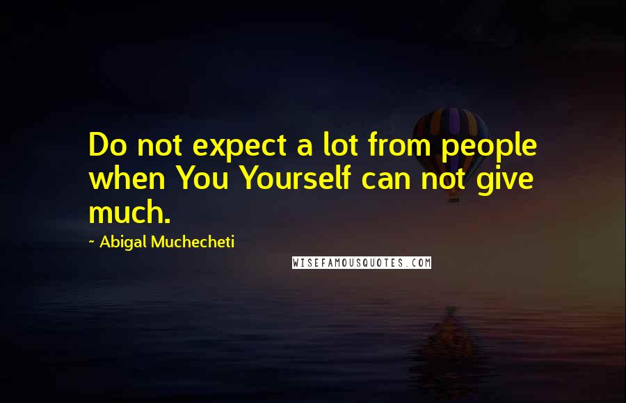 Abigal Muchecheti Quotes: Do not expect a lot from people when You Yourself can not give much.