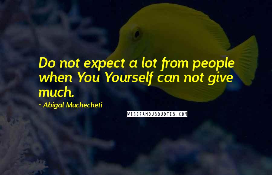 Abigal Muchecheti Quotes: Do not expect a lot from people when You Yourself can not give much.