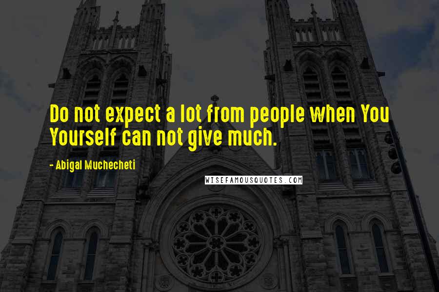 Abigal Muchecheti Quotes: Do not expect a lot from people when You Yourself can not give much.