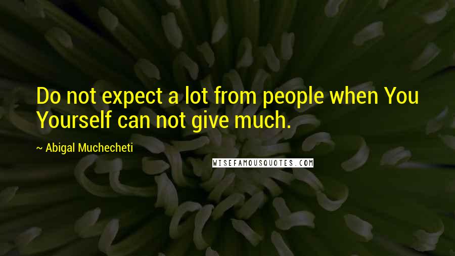 Abigal Muchecheti Quotes: Do not expect a lot from people when You Yourself can not give much.