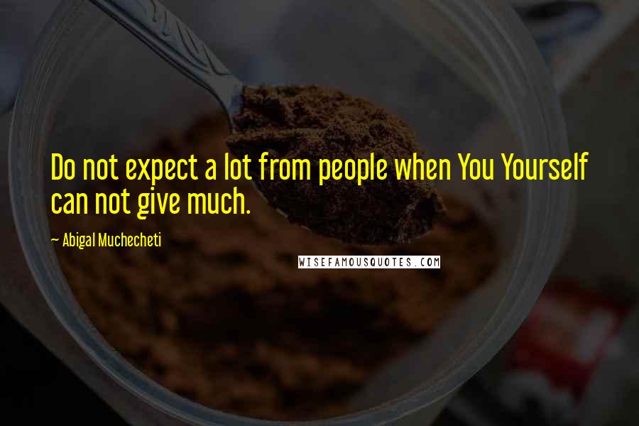 Abigal Muchecheti Quotes: Do not expect a lot from people when You Yourself can not give much.