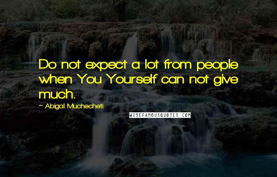 Abigal Muchecheti Quotes: Do not expect a lot from people when You Yourself can not give much.