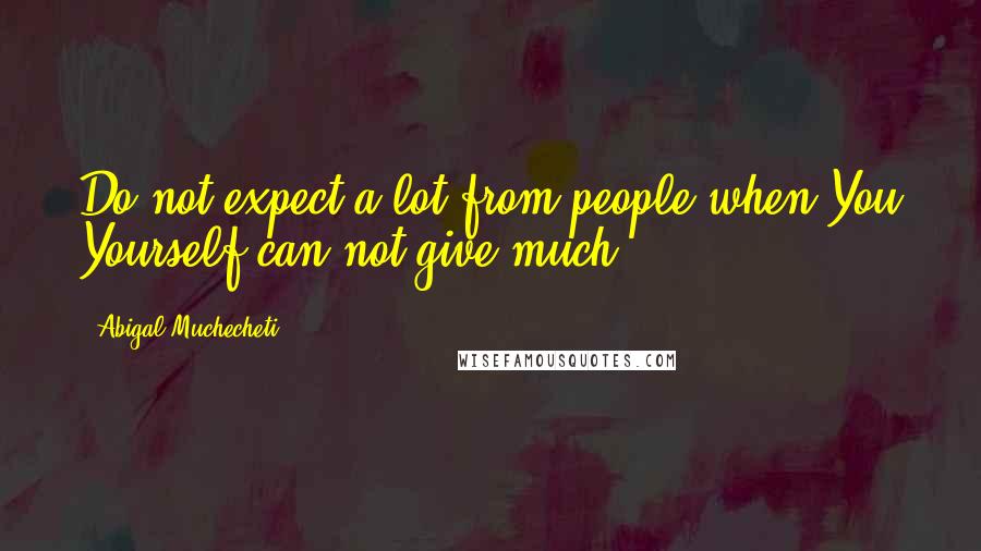 Abigal Muchecheti Quotes: Do not expect a lot from people when You Yourself can not give much.