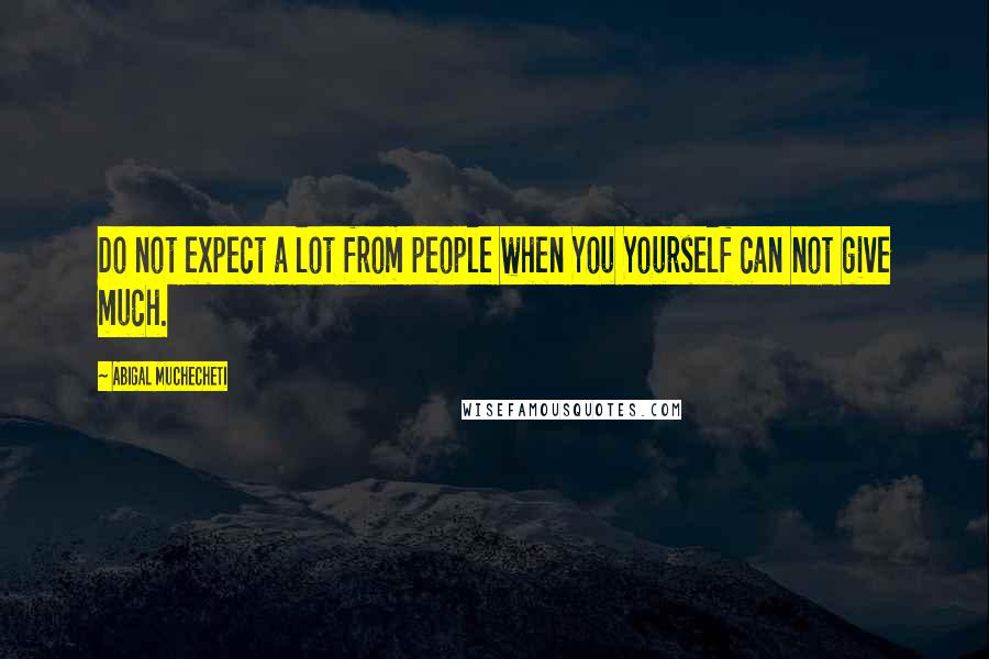 Abigal Muchecheti Quotes: Do not expect a lot from people when You Yourself can not give much.